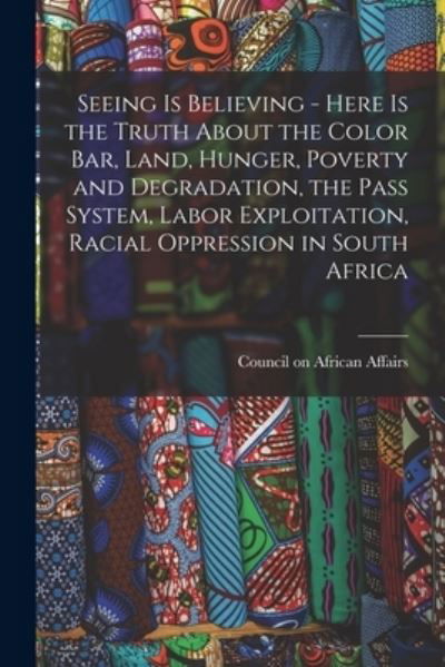 Cover for Council on African Affairs · Seeing is Believing - Here is the Truth About the Color Bar, Land, Hunger, Poverty and Degradation, the Pass System, Labor Exploitation, Racial Oppression in South Africa (Paperback Book) (2021)