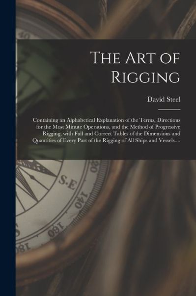 Cover for David Steel · The Art of Rigging: Containing an Alphabetical Explanation of the Terms, Directions for the Most Minute Operations, and the Method of Progressive Rigging, With Full and Correct Tables of the Dimensions and Quantities of Every Part of the Rigging Of... (Taschenbuch) (2021)