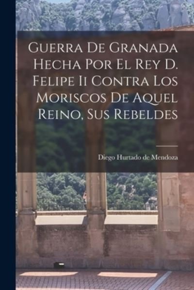 Cover for Diego Hurtado de Mendoza · Guerra de Granada Hecha Por el Rey D. Felipe Ii Contra Los Moriscos de Aquel Reino, Sus Rebeldes (Buch) (2022)
