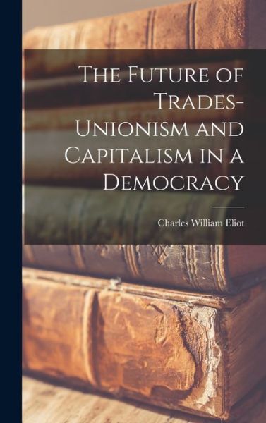 Cover for Charles William Eliot · Future of Trades-Unionism and Capitalism in a Democracy (Book) (2022)