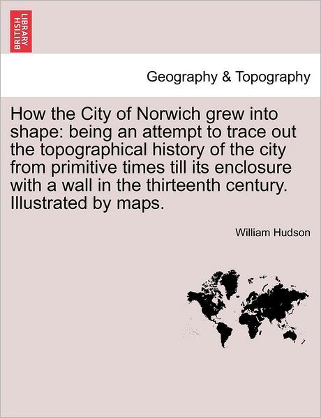 Cover for William Hudson · How the City of Norwich Grew into Shape: Being an Attempt to Trace out the Topographical History of the City from Primitive Times Till Its Enclosure W (Paperback Book) (2011)