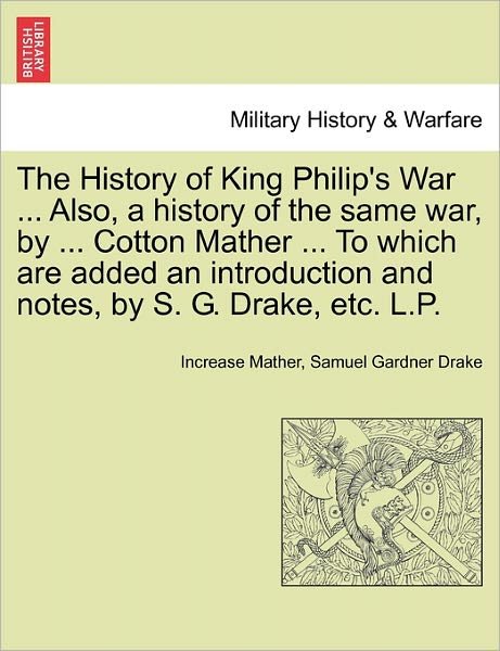 Cover for Increase Mather · The History of King Philip's War ... Also, a History of the Same War, by ... Cotton Mather ... to Which Are Added an Introduction and Notes, by S. G. Drak (Paperback Book) (2011)