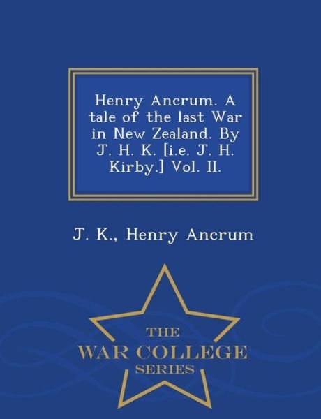 Cover for J K · Henry Ancrum. a Tale of the Last War in New Zealand. by J. H. K. [i.e. J. H. Kirby.] Vol. Ii. - War College Series (Paperback Book) (2015)
