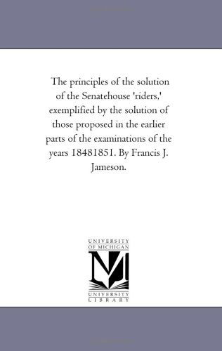Cover for Michigan Historical Reprint Series · The Principles of the Solution of the Senatehouse 'riders,' Exemplified by the Solution of Those Proposed in the Earlier Parts of the Examinations of the Years 18481851. by Francis J. Jameson. (Paperback Book) (2006)