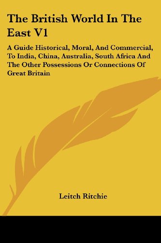 The British World in the East V1: a Guide Historical, Moral, and Commercial, to India, China, Australia, South Africa and the Other Possessions or Connections of Great Britain - Leitch Ritchie - Books - Kessinger Publishing, LLC - 9781430473350 - January 17, 2007