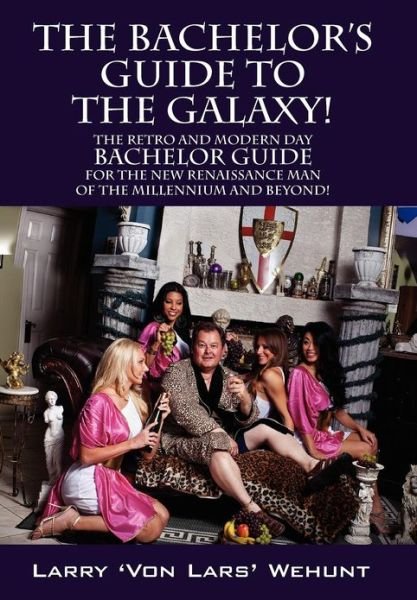 The Bachelor's Guide To The Galaxy!: The Retro And Modern Day Bachelor Guide For The New Renaissance Man Of The Millennium And Beyond! - Larry 'Von Lars' Wehunt - Bøger - Outskirts Press - 9781432792350 - 29. oktober 2012