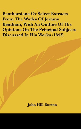 Benthamiana or Select Extracts from the Works of Jeremy Bentham, with an Outline of His Opinions on the Principal Subjects Discussed in His Works (1843) - John Hill Burton - Books - Kessinger Publishing, LLC - 9781436541350 - June 2, 2008