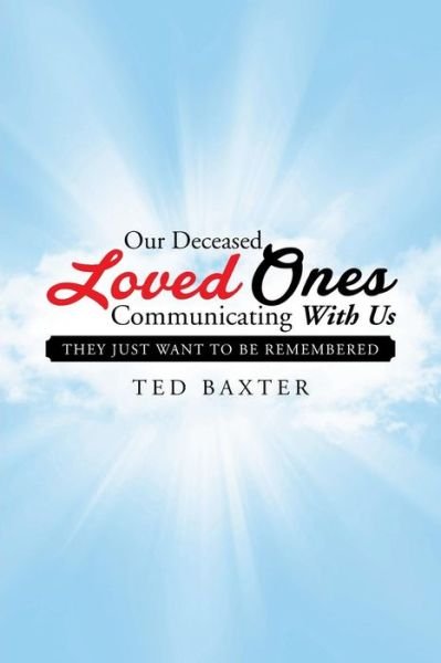 Our Deceased Loved Ones Communicating with Us: They Just Want to Be Remembered - Ted Baxter - Books - Xlibris Corporation - 9781503551350 - May 19, 2015