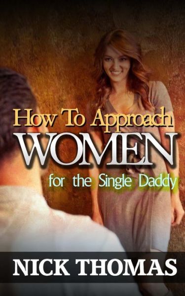 Cover for Nick Thomas · How to Approach Women for the Single Daddy: the Ultimate Guide to Going Up to Women and Striking a Connection with Them Instantly (Paperback Book) (2015)