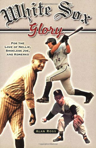 White Sox Glory: For the Love of Nellie, Shoeless Joe, and Konerko - Alan Ross - Kirjat - Sourcebooks, Inc - 9781581825350 - torstai 18. toukokuuta 2006