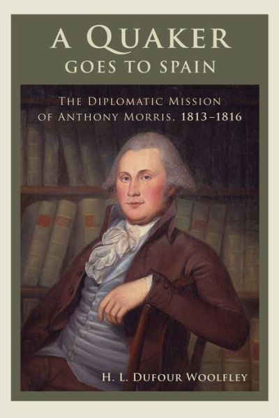 Cover for H. L. Dufour Woolfley · A Quaker Goes to Spain: The Diplomatic Mission of Anthony Morris, 1813-1816 - Studies in Eighteenth-Century America and the Atlantic World (Hardcover Book) (2013)