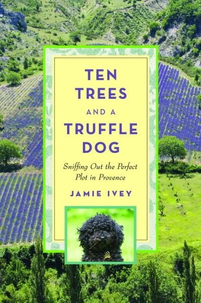 Cover for Jamie Ivey · Ten Trees and a Truffle Dog: Sniffing out the Perfect Plot in Provence (Gebundenes Buch) (2013)