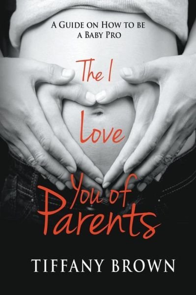 Cover for Tiffany Brown · The I Love You of Parents: a Guide on How to Be a Baby Pro (Paperback Book) (2014)