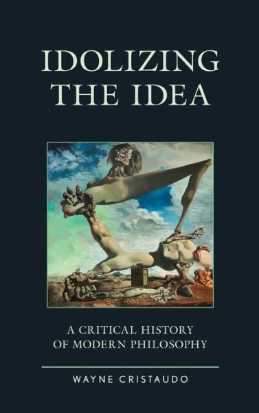 Cover for Wayne Cristaudo · Idolizing the Idea: A Critical History of Modern Philosophy - Political Theory for Today (Hardcover Book) (2019)