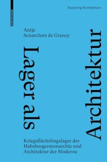 Lager als Architektur: Kriegsfluchtlingslager der Habsburgermonarchie und Architektur der Moderne - Exploring Architecture - Antje Senarclens de Grancy - Bücher - Birkhauser - 9783035627350 - 4. November 2024