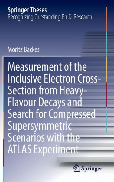 Cover for Moritz Backes · Measurement of the Inclusive Electron Cross-Section from Heavy-Flavour Decays and Search for Compressed Supersymmetric Scenarios with the ATLAS Experiment - Springer Theses (Inbunden Bok) [2014 edition] (2014)