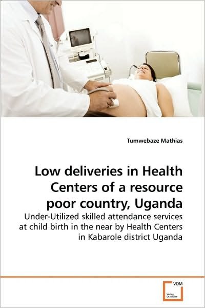 Cover for Tumwebaze Mathias · Low Deliveries in Health Centers of a Resource Poor Country, Uganda: Under-utilized Skilled Attendance Services at Child Birth in the Near by Health Centers in Kabarole District Uganda (Paperback Bog) (2009)