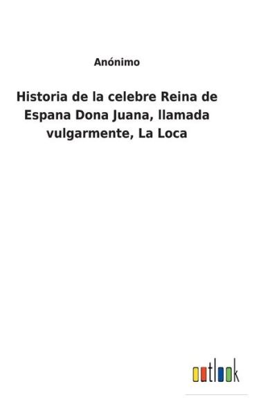 Cover for Anonimo · Historia de la celebre Reina de Espana Dona Juana, llamada vulgarmente, La Loca (Inbunden Bok) (2021)