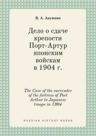 The Case of the Surrender of the Fortress of Port Arthur to Japanese Troops in 1904 - V a Apushkin - Bøger - Book on Demand Ltd. - 9785519413350 - 1. marts 2015