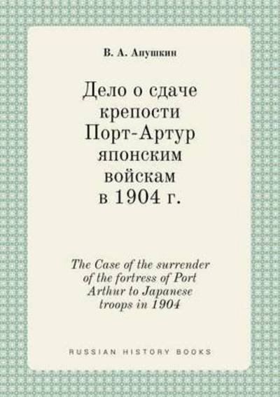 The Case of the Surrender of the Fortress of Port Arthur to Japanese Troops in 1904 - V a Apushkin - Boeken - Book on Demand Ltd. - 9785519413350 - 1 maart 2015
