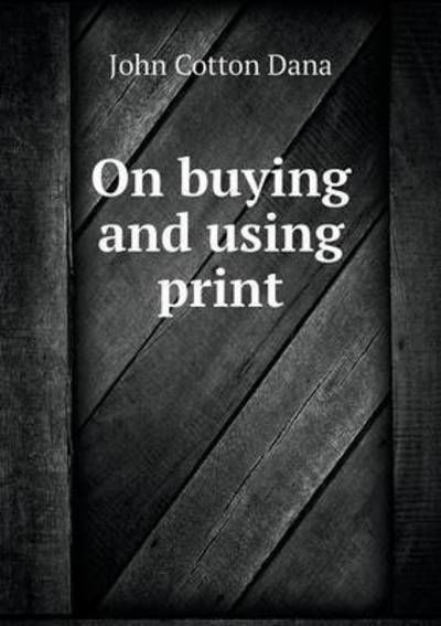 On Buying and Using Print - John Cotton Dana - Books - Book on Demand Ltd. - 9785519471350 - January 27, 2015