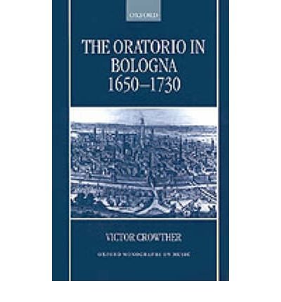 Cover for Crowther, Victor (Director of the Arts Centre, Director of the Arts Centre, Loughborough University) · The Oratorio in Bologna 1650-1730 - Oxford Monographs on Music (Hardcover Book) (1999)