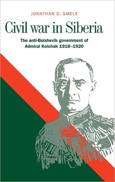 Cover for Smele, Jonathan D. (Queen Mary University of London) · Civil War in Siberia: The Anti-Bolshevik Government of Admiral Kolchak, 1918–1920 (Gebundenes Buch) (1997)