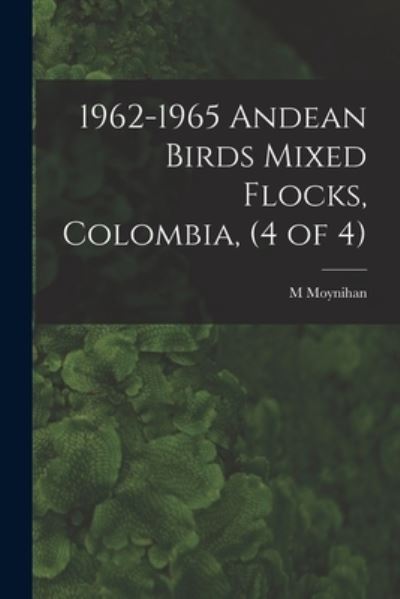 Cover for M Moynihan · 1962-1965 Andean Birds Mixed Flocks, Colombia, (4 of 4) (Paperback Book) (2021)