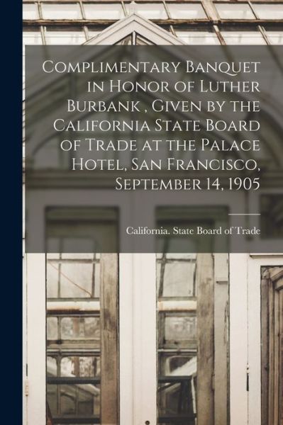 Cover for California State Board of Trade · Complimentary Banquet in Honor of Luther Burbank, Given by the California State Board of Trade at the Palace Hotel, San Francisco, September 14 1905 (Book) (2022)