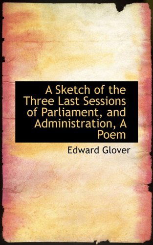 Cover for Edward Glover · A Sketch of the Three Last Sessions of Parliament, and Administration, a Poem (Paperback Book) (2009)