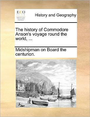 The History of Commodore Anson's Voyage Round the World, ... - Midshipman on Board the Centurion. - Bøger - Gale ECCO, Print Editions - 9781140687351 - 27. maj 2010