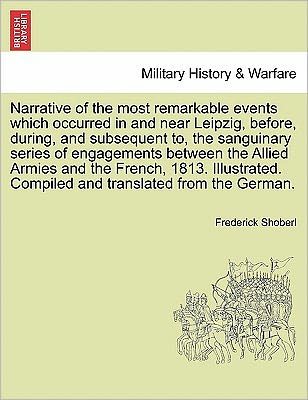 Narrative of the Most Remarkable Events Which Occurred in and Near Leipzig, Before, During, and Subsequent To, the Sanguinary Series of Engagements Be - Frederick Shoberl - Livros - British Library, Historical Print Editio - 9781241696351 - 1 de maio de 2011