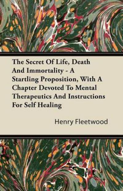 The Secret of Life, Death and Immortality - a Startling Proposition, with a Chapter Devoted to Mental Therapeutics and Instructions for Self Healing - Henry Fleetwood - Books - Nielsen Press - 9781446093351 - October 20, 2011