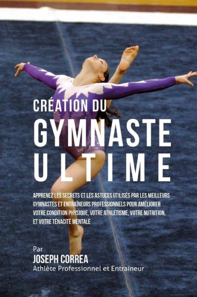 Cover for Correa (Athlete Professionnel et Entrain · Creation Du Gymnaste Ultime: Apprenez Les Secrets et Les Astuces Utilises Par Les Meilleurs Gymnastes et Entraineurs Professionnels Pour Ameliorer (Paperback Book) (2015)