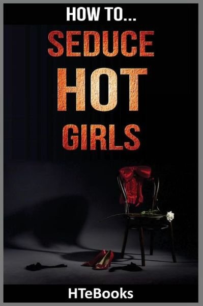 Cover for Htebooks · How To Seduce Hot Girls: Quick Results Guide - How to Books (Paperback Book) (2016)