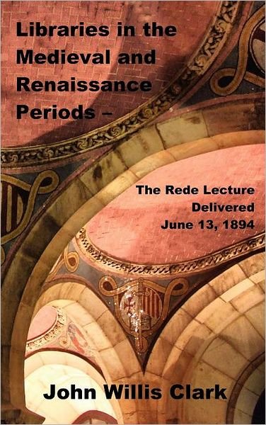 Cover for John Willis Clark · Libraries in the Medieval and Renaissance Periods - the Rede Lecture Delivered June 13, 1894 (Gebundenes Buch) (2011)