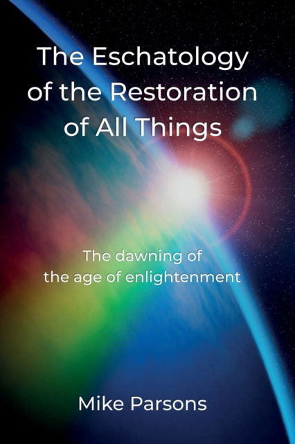 Cover for Mike Parsons · The Eschatology of the Restoration of All Things: The dawning of the age of enlightenment - The Restoration of All Things (Paperback Book) (2022)