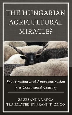 Cover for Zsuzsanna Varga · The Hungarian Agricultural Miracle?: Sovietization and Americanization in a Communist Country - The Harvard Cold War Studies Book Series (Gebundenes Buch) (2020)