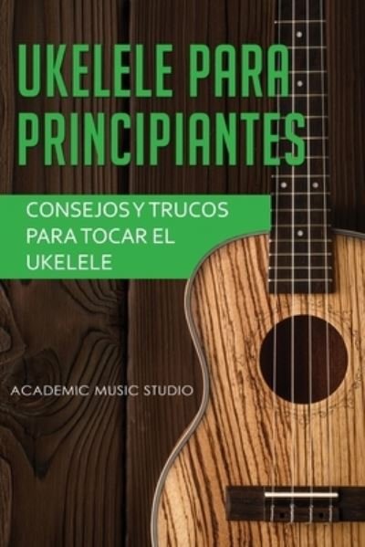 Cover for Academic Music Studio · Ukelele para principiantes: Consejos y trucos para tocar el ukelele (Paperback Book) (2020)