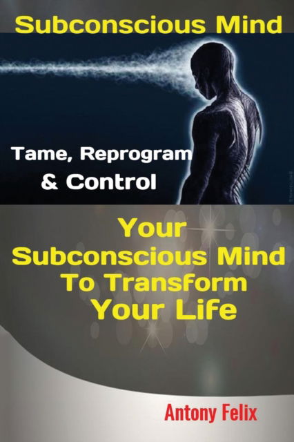 Cover for Felix Antony · Subconscious Mind: Tame, Reprogram &amp; Control Your Subconscious Mind To Transform Your Life (Paperback Book) (2019)