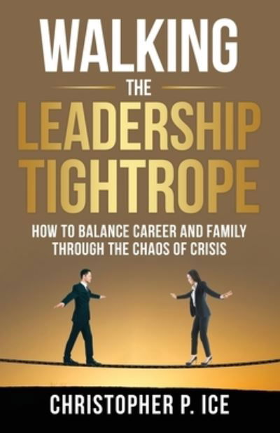 Christopher P. Ice · Walking the Leadership Tightrope (Book) (2023)