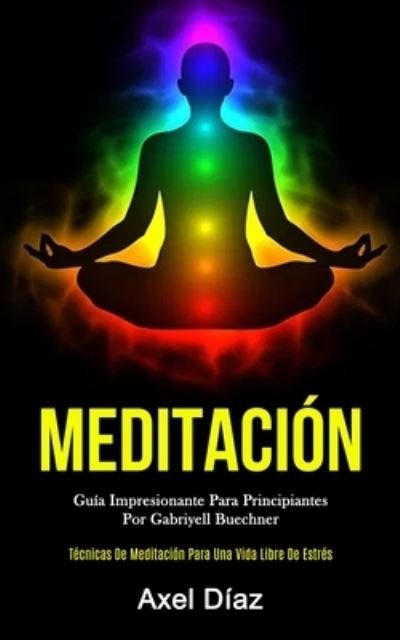 Cover for Axel Diaz · Meditacion: Guia impresionante para principiantes por gabriyell buechner (Tecnicas de meditacion para una vida libre de estres) (Taschenbuch) (2020)