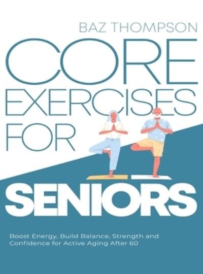 Cover for Baz Thompson · Core Exercises for Seniors: Boost Energy, Build Balance, Strength and Confidence for Active Aging After 60 (Hardcover Book) (2022)