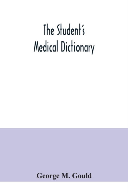 Cover for George M Gould · The student's medical dictionary; including all the words and phrases generally used in medicine, with their proper pronunciation and definitions; based on recent medical literature (Paperback Book) (2020)