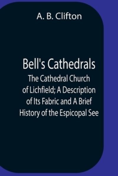 Cover for A B Clifton · Bell'S Cathedrals; The Cathedral Church Of Lichfield; A Description Of Its Fabric And A Brief History Of The Espicopal See (Pocketbok) (2021)