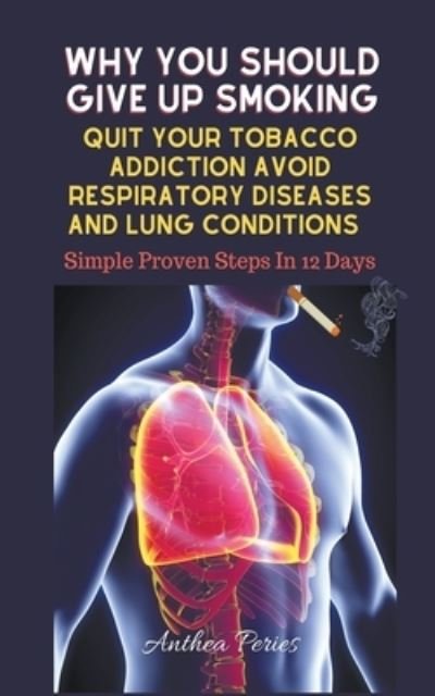 Cover for Anthea Peries · Why You Should Give Up Smoking: Quit Your Tobacco Addiction Avoid Respiratory Diseases And Lung Conditions Simple Proven Steps In 12 Days - Addictions (Paperback Book) (2021)