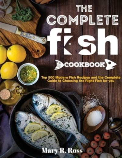 Cover for Mary R Ross · The Complete Fish Cookbook: Top 500 Modern Fish Recipes and the Complete Guide to Choosing the Right Fish for you (Paperback Book) (2021)