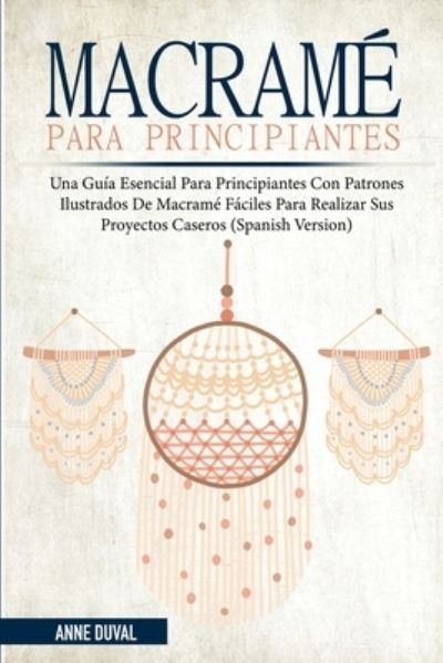 Cover for Duval Anne Duval · Macrame Para Principiantes: Una Guia Esencial Para Principiantes con Patrones Ilustrados de Macrame Faciles para Realizar Sus Proyectos Caseros (Taschenbuch) [Spanish edition] (2021)