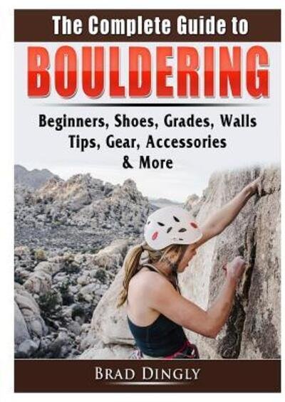 Cover for Brad Dingly · The Complete Guide to Bouldering: Beginners, Shoes, Grades, Walls, Tips, Gear, Accessories, &amp; More (Pocketbok) (2019)