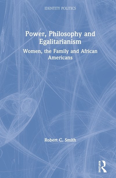 Cover for Robert C. Smith · Power, Philosophy and Egalitarianism: Women, the Family and African Americans - Routledge Series on Identity Politics (Inbunden Bok) (2020)